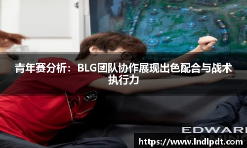 青年赛分析：BLG团队协作展现出色配合与战术执行力
